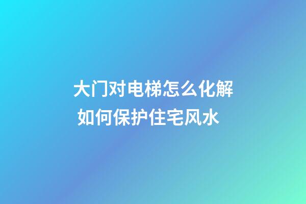 大门对电梯怎么化解 如何保护住宅风水
